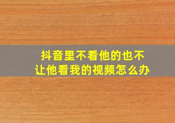 抖音里不看他的也不让他看我的视频怎么办