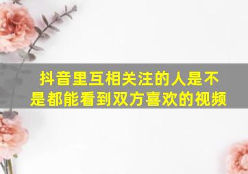 抖音里互相关注的人是不是都能看到双方喜欢的视频