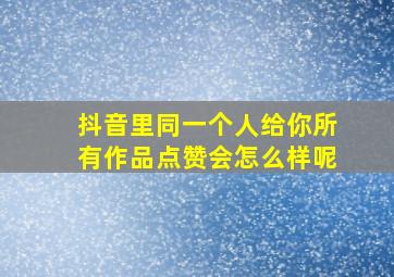 抖音里同一个人给你所有作品点赞会怎么样呢