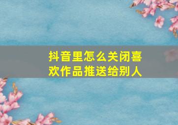 抖音里怎么关闭喜欢作品推送给别人