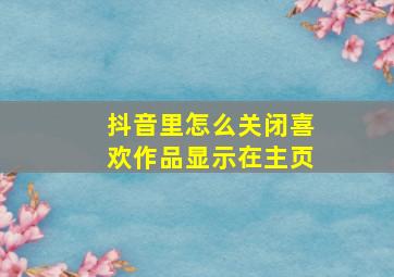 抖音里怎么关闭喜欢作品显示在主页