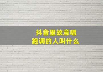 抖音里故意唱跑调的人叫什么