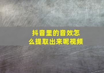 抖音里的音效怎么提取出来呢视频