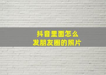 抖音里面怎么发朋友圈的照片