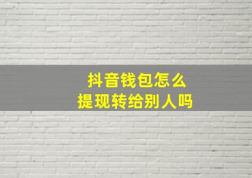 抖音钱包怎么提现转给别人吗