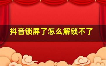 抖音锁屏了怎么解锁不了