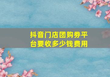 抖音门店团购劵平台要收多少钱费用