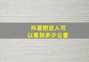 抖音附近人可以看到多少公里