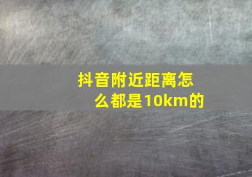 抖音附近距离怎么都是10km的