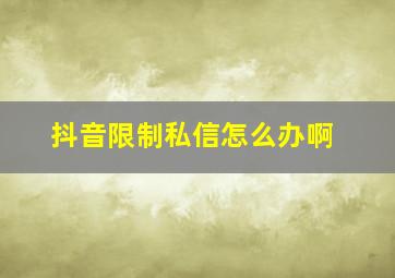 抖音限制私信怎么办啊