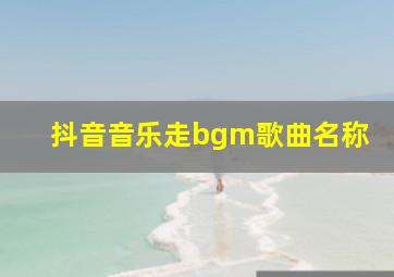 抖音音乐走bgm歌曲名称