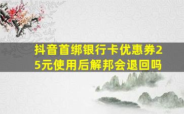 抖音首绑银行卡优惠券25元使用后解邦会退回吗