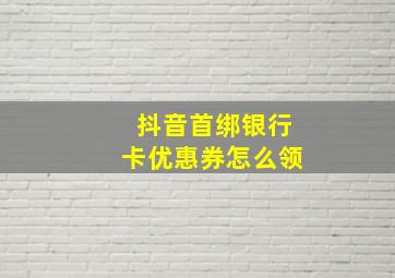 抖音首绑银行卡优惠券怎么领