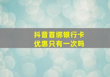 抖音首绑银行卡优惠只有一次吗