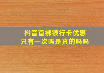 抖音首绑银行卡优惠只有一次吗是真的吗吗