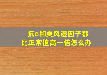 抗o和类风湿因子都比正常值高一倍怎么办