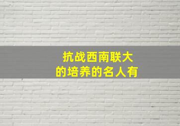 抗战西南联大的培养的名人有