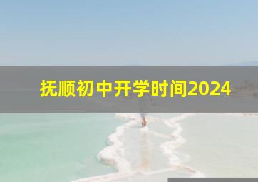 抚顺初中开学时间2024