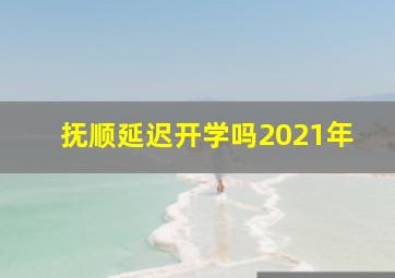 抚顺延迟开学吗2021年