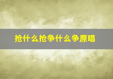 抢什么抢争什么争原唱