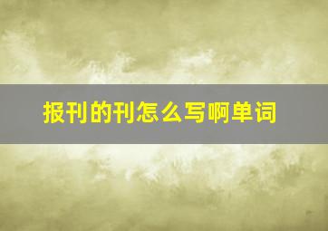 报刊的刊怎么写啊单词