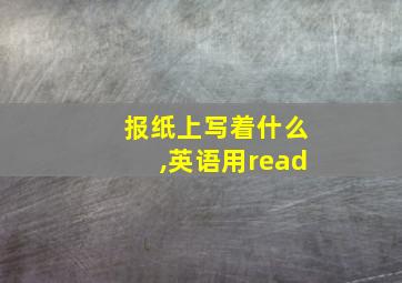 报纸上写着什么,英语用read