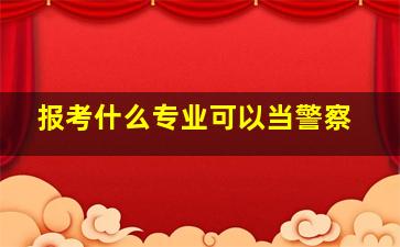 报考什么专业可以当警察