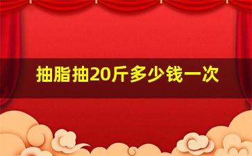 抽脂抽20斤多少钱一次