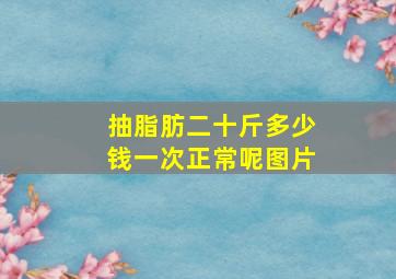 抽脂肪二十斤多少钱一次正常呢图片