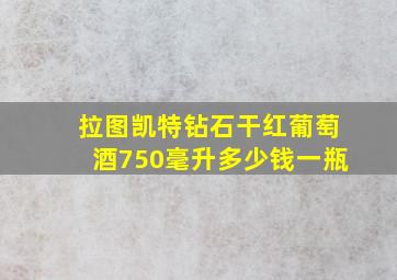 拉图凯特钻石干红葡萄酒750毫升多少钱一瓶