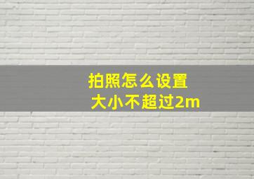 拍照怎么设置大小不超过2m