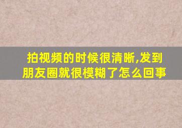 拍视频的时候很清晰,发到朋友圈就很模糊了怎么回事