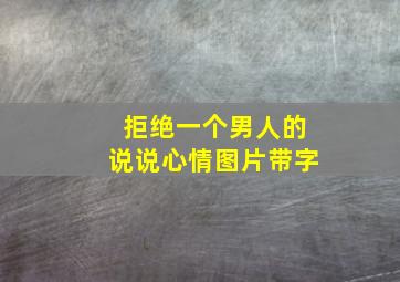 拒绝一个男人的说说心情图片带字