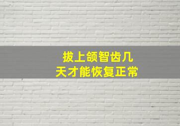 拔上颌智齿几天才能恢复正常