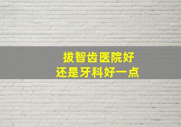 拔智齿医院好还是牙科好一点