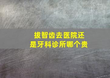 拔智齿去医院还是牙科诊所哪个贵