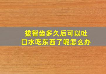 拔智齿多久后可以吐口水吃东西了呢怎么办