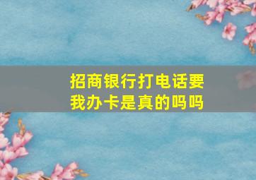 招商银行打电话要我办卡是真的吗吗