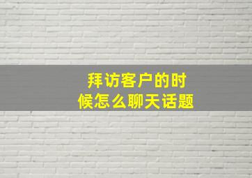 拜访客户的时候怎么聊天话题