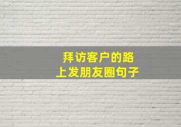 拜访客户的路上发朋友圈句子