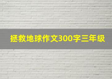 拯救地球作文300字三年级