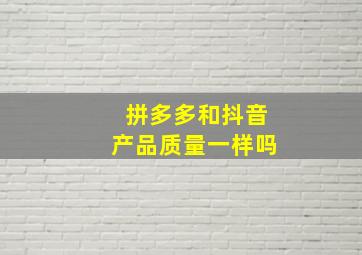 拼多多和抖音产品质量一样吗