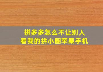 拼多多怎么不让别人看我的拼小圈苹果手机