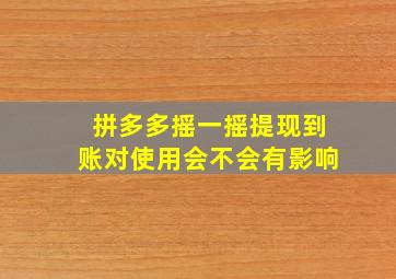 拼多多摇一摇提现到账对使用会不会有影响