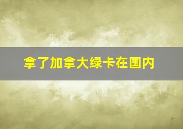 拿了加拿大绿卡在国内