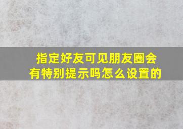 指定好友可见朋友圈会有特别提示吗怎么设置的