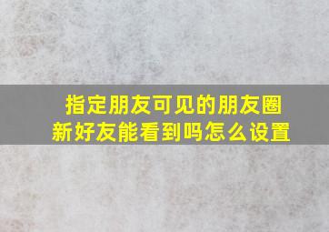 指定朋友可见的朋友圈新好友能看到吗怎么设置