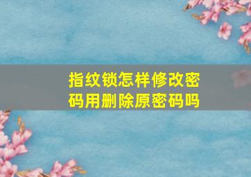 指纹锁怎样修改密码用删除原密码吗