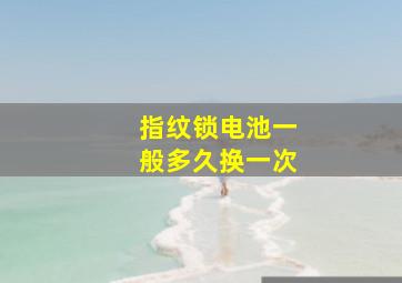 指纹锁电池一般多久换一次