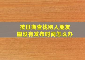 按日期查找别人朋友圈没有发布时间怎么办